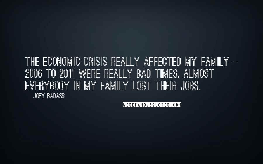 Joey Badass Quotes: The economic crisis really affected my family - 2006 to 2011 were really bad times. Almost everybody in my family lost their jobs.