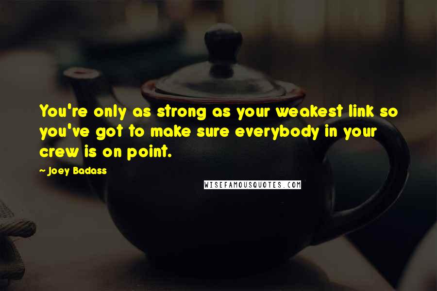 Joey Badass Quotes: You're only as strong as your weakest link so you've got to make sure everybody in your crew is on point.