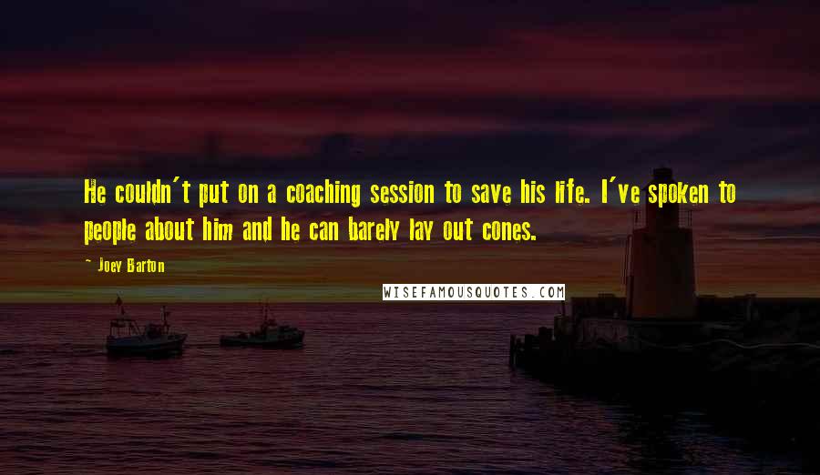 Joey Barton Quotes: He couldn't put on a coaching session to save his life. I've spoken to people about him and he can barely lay out cones.