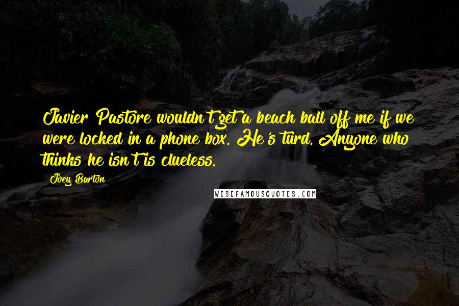 Joey Barton Quotes: Javier Pastore wouldn't get a beach ball off me if we were locked in a phone box. He's turd. Anyone who thinks he isn't is clueless.