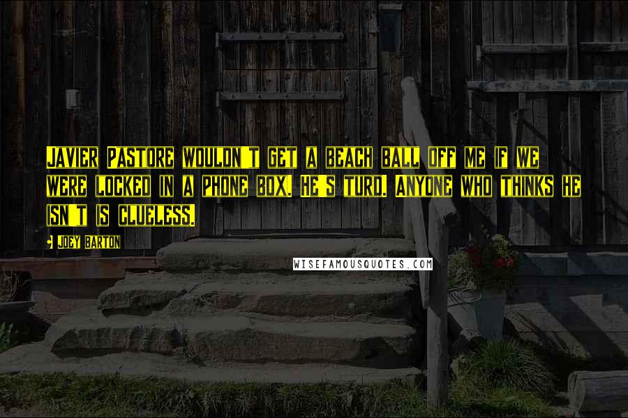 Joey Barton Quotes: Javier Pastore wouldn't get a beach ball off me if we were locked in a phone box. He's turd. Anyone who thinks he isn't is clueless.