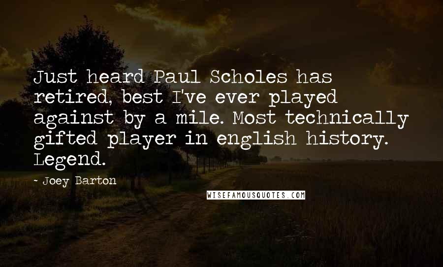 Joey Barton Quotes: Just heard Paul Scholes has retired, best I've ever played against by a mile. Most technically gifted player in english history. Legend.