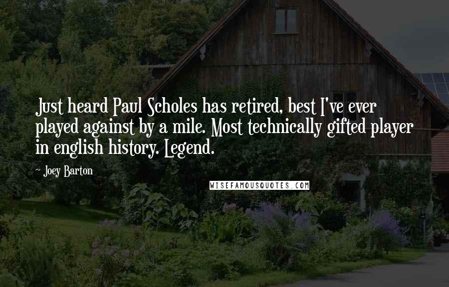 Joey Barton Quotes: Just heard Paul Scholes has retired, best I've ever played against by a mile. Most technically gifted player in english history. Legend.