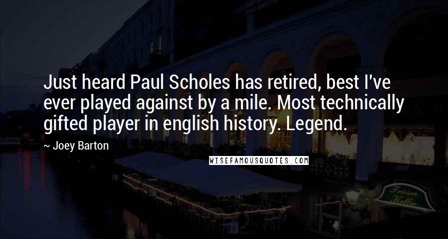 Joey Barton Quotes: Just heard Paul Scholes has retired, best I've ever played against by a mile. Most technically gifted player in english history. Legend.