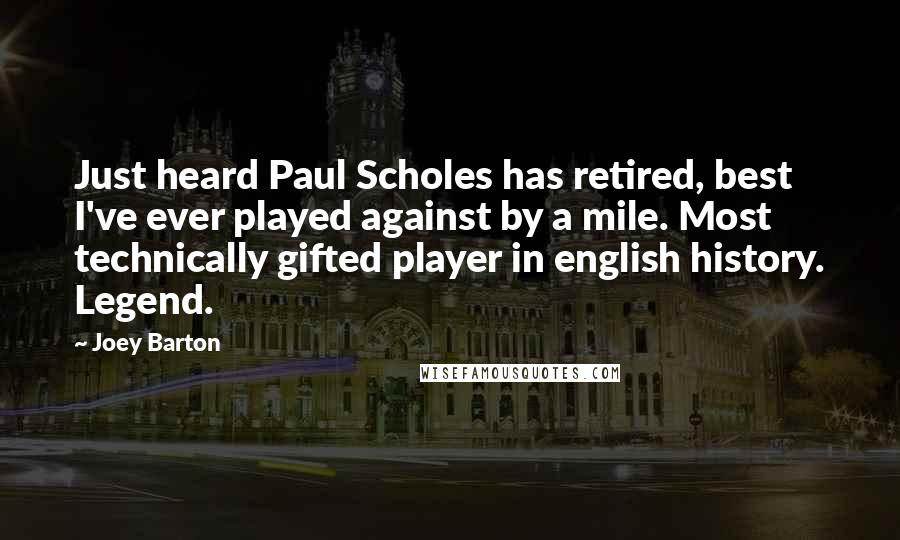 Joey Barton Quotes: Just heard Paul Scholes has retired, best I've ever played against by a mile. Most technically gifted player in english history. Legend.