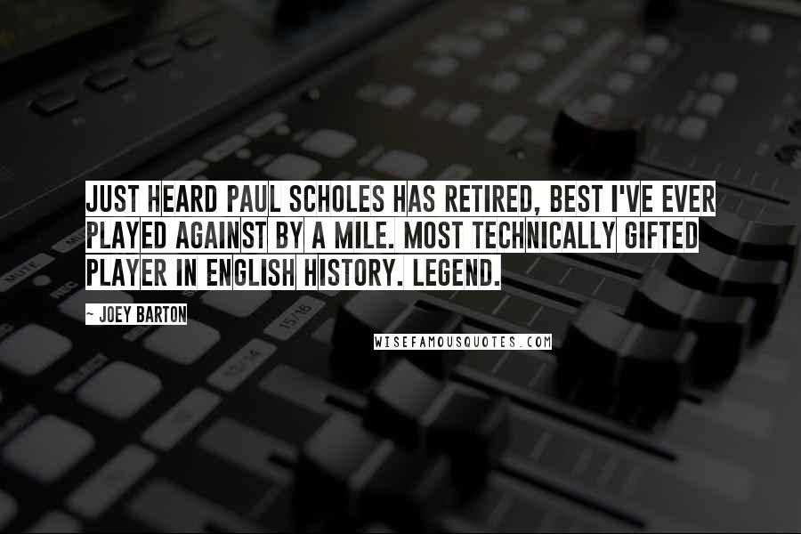 Joey Barton Quotes: Just heard Paul Scholes has retired, best I've ever played against by a mile. Most technically gifted player in english history. Legend.