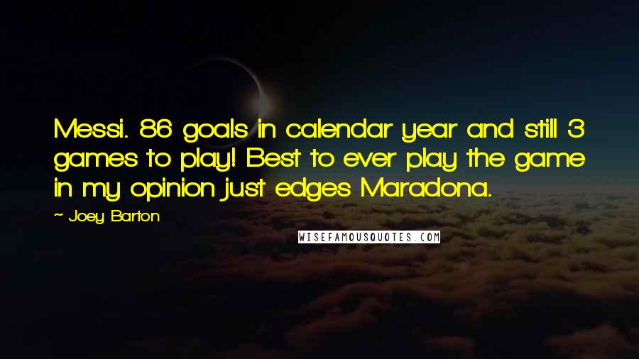 Joey Barton Quotes: Messi. 86 goals in calendar year and still 3 games to play! Best to ever play the game in my opinion just edges Maradona.