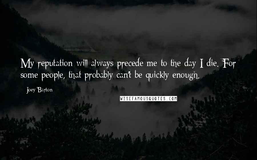 Joey Barton Quotes: My reputation will always precede me to the day I die. For some people, that probably can't be quickly enough.