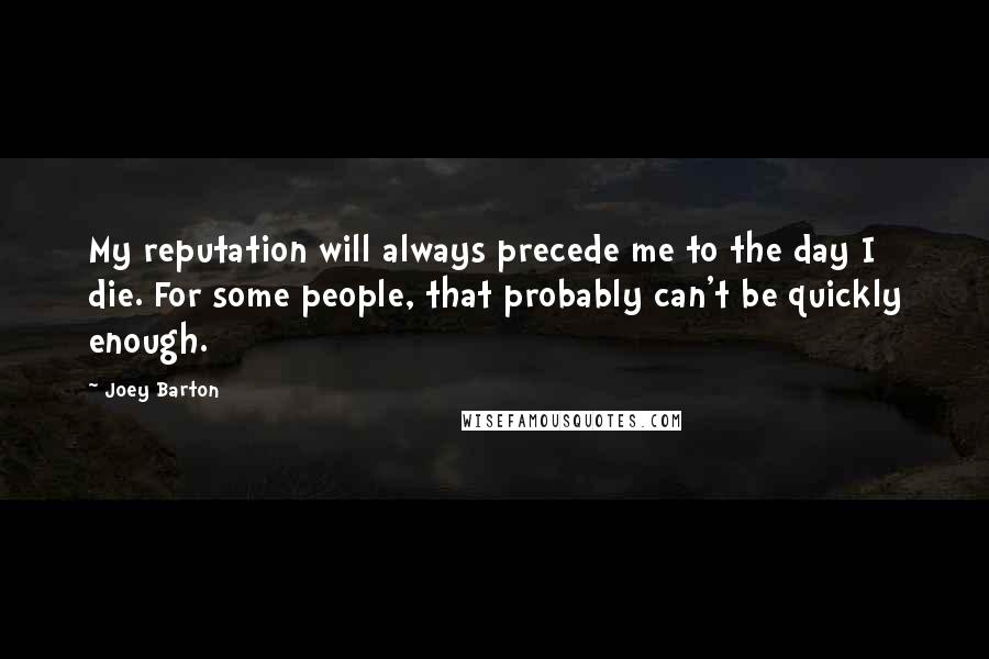 Joey Barton Quotes: My reputation will always precede me to the day I die. For some people, that probably can't be quickly enough.