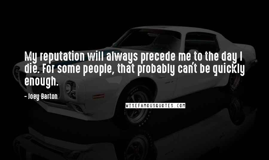 Joey Barton Quotes: My reputation will always precede me to the day I die. For some people, that probably can't be quickly enough.