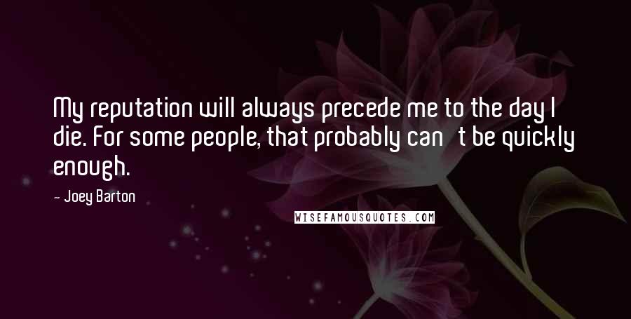 Joey Barton Quotes: My reputation will always precede me to the day I die. For some people, that probably can't be quickly enough.