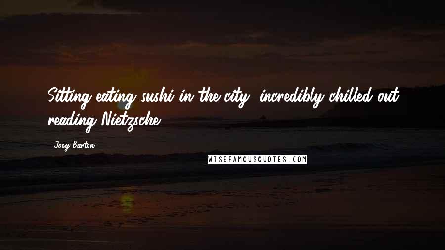 Joey Barton Quotes: Sitting eating sushi in the city, incredibly chilled out reading Nietzsche.