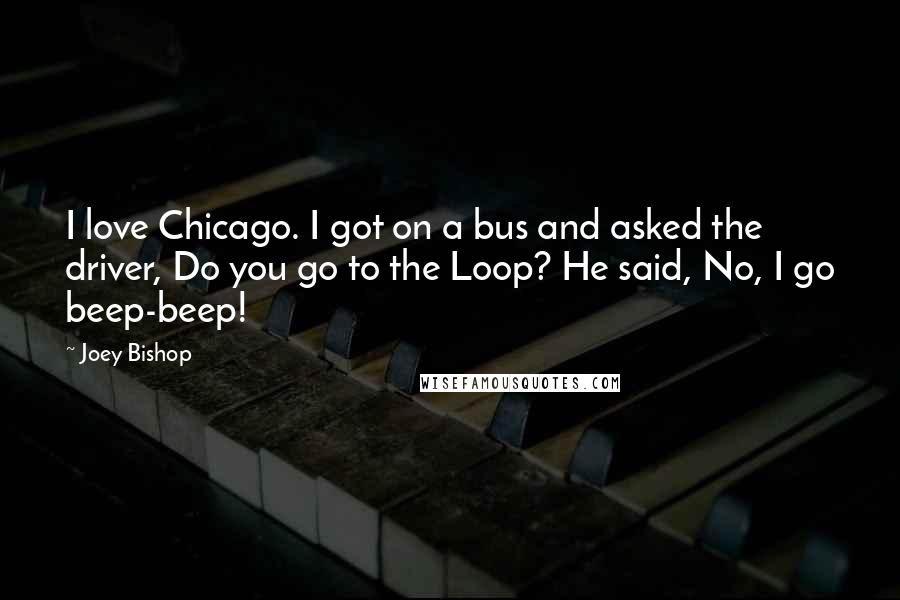 Joey Bishop Quotes: I love Chicago. I got on a bus and asked the driver, Do you go to the Loop? He said, No, I go beep-beep!