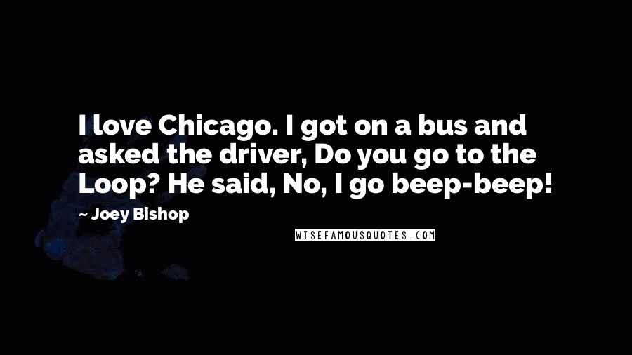 Joey Bishop Quotes: I love Chicago. I got on a bus and asked the driver, Do you go to the Loop? He said, No, I go beep-beep!