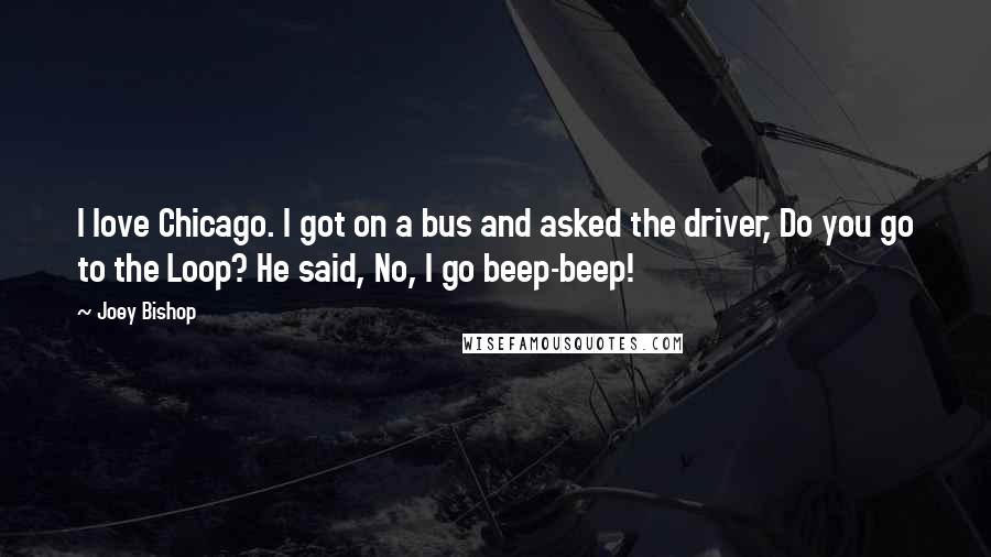 Joey Bishop Quotes: I love Chicago. I got on a bus and asked the driver, Do you go to the Loop? He said, No, I go beep-beep!