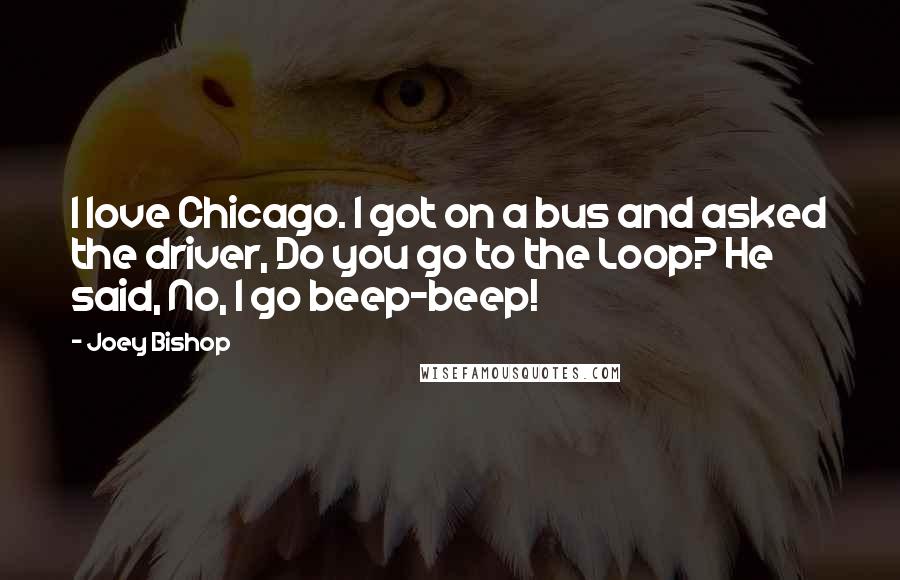 Joey Bishop Quotes: I love Chicago. I got on a bus and asked the driver, Do you go to the Loop? He said, No, I go beep-beep!