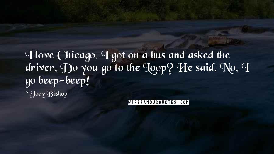 Joey Bishop Quotes: I love Chicago. I got on a bus and asked the driver, Do you go to the Loop? He said, No, I go beep-beep!