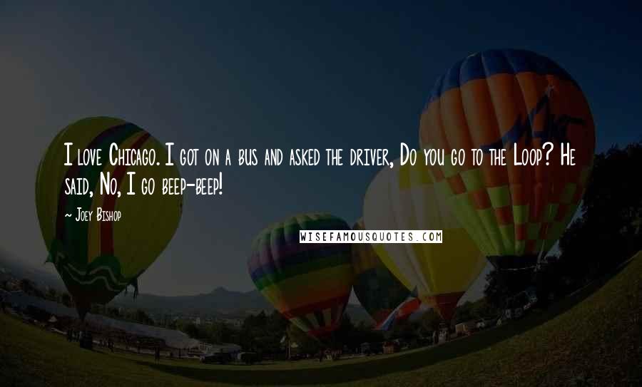 Joey Bishop Quotes: I love Chicago. I got on a bus and asked the driver, Do you go to the Loop? He said, No, I go beep-beep!