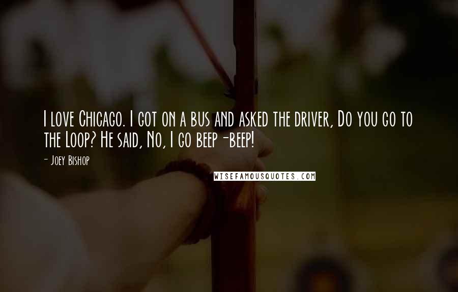 Joey Bishop Quotes: I love Chicago. I got on a bus and asked the driver, Do you go to the Loop? He said, No, I go beep-beep!