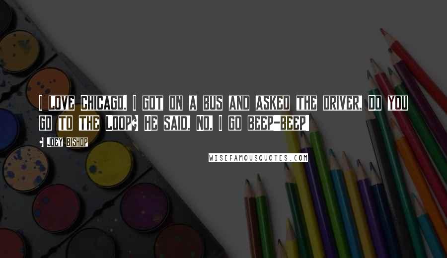 Joey Bishop Quotes: I love Chicago. I got on a bus and asked the driver, Do you go to the Loop? He said, No, I go beep-beep!