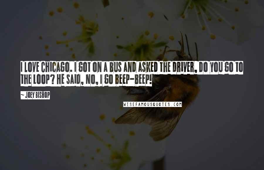 Joey Bishop Quotes: I love Chicago. I got on a bus and asked the driver, Do you go to the Loop? He said, No, I go beep-beep!