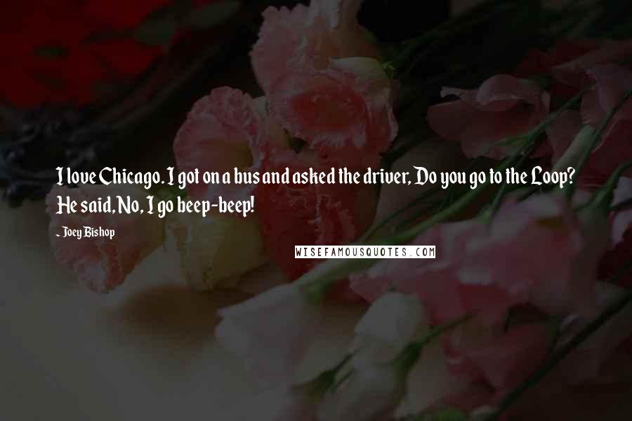 Joey Bishop Quotes: I love Chicago. I got on a bus and asked the driver, Do you go to the Loop? He said, No, I go beep-beep!