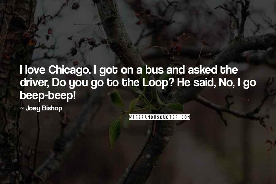 Joey Bishop Quotes: I love Chicago. I got on a bus and asked the driver, Do you go to the Loop? He said, No, I go beep-beep!