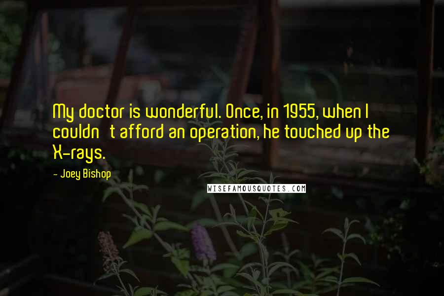 Joey Bishop Quotes: My doctor is wonderful. Once, in 1955, when I couldn't afford an operation, he touched up the X-rays.