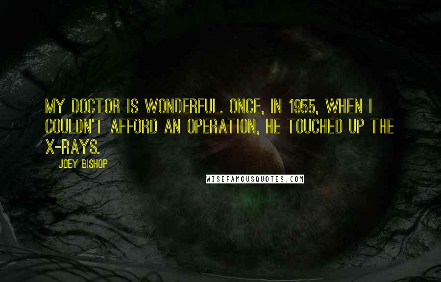 Joey Bishop Quotes: My doctor is wonderful. Once, in 1955, when I couldn't afford an operation, he touched up the X-rays.