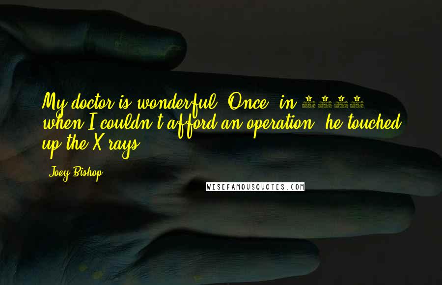 Joey Bishop Quotes: My doctor is wonderful. Once, in 1955, when I couldn't afford an operation, he touched up the X-rays.