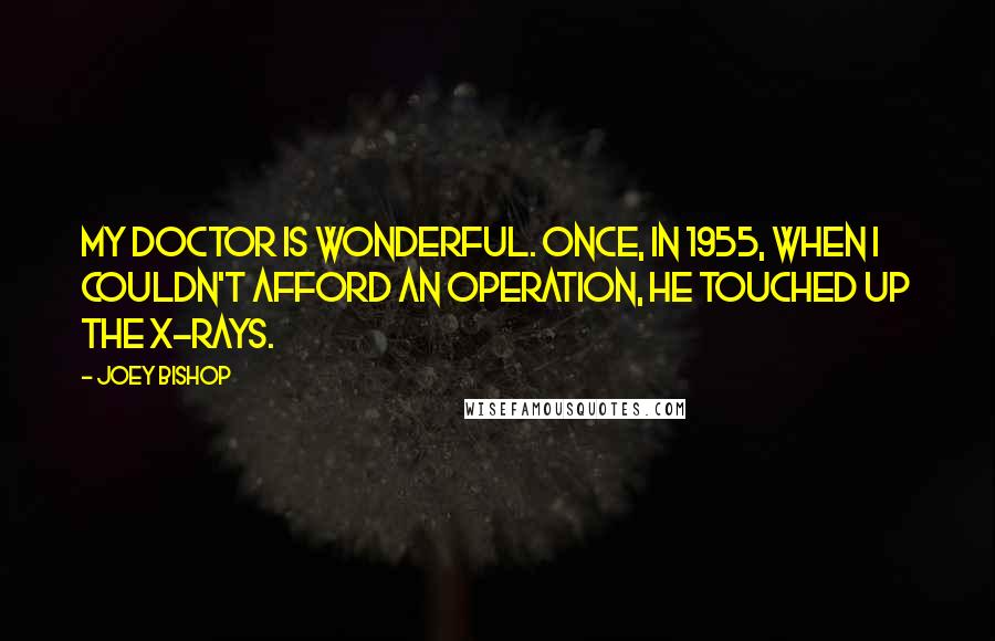 Joey Bishop Quotes: My doctor is wonderful. Once, in 1955, when I couldn't afford an operation, he touched up the X-rays.