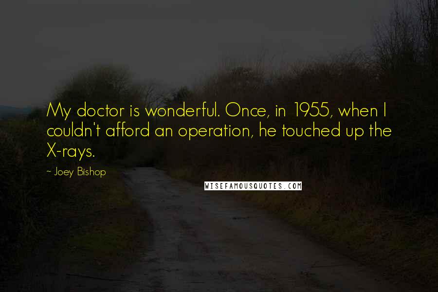 Joey Bishop Quotes: My doctor is wonderful. Once, in 1955, when I couldn't afford an operation, he touched up the X-rays.