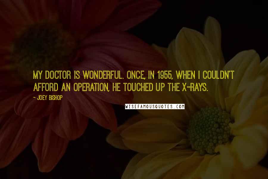 Joey Bishop Quotes: My doctor is wonderful. Once, in 1955, when I couldn't afford an operation, he touched up the X-rays.