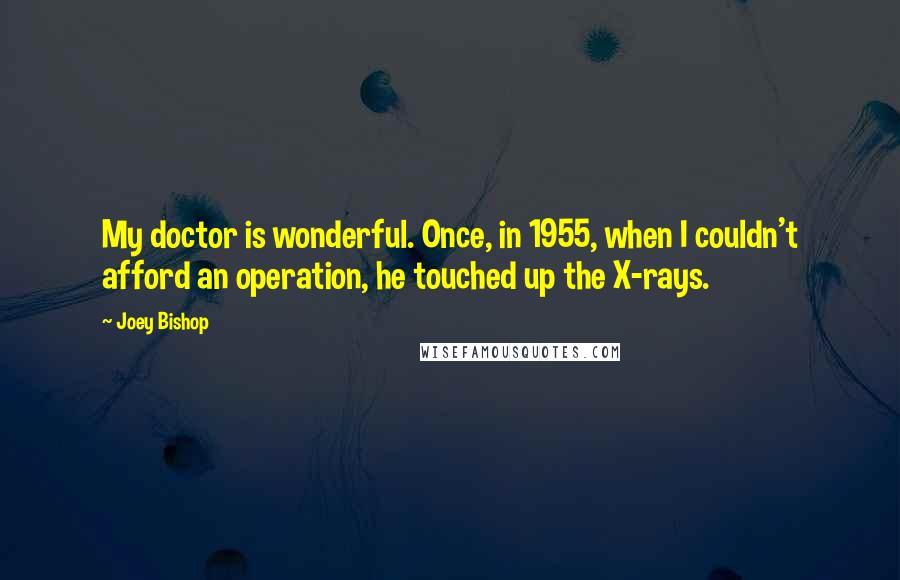 Joey Bishop Quotes: My doctor is wonderful. Once, in 1955, when I couldn't afford an operation, he touched up the X-rays.