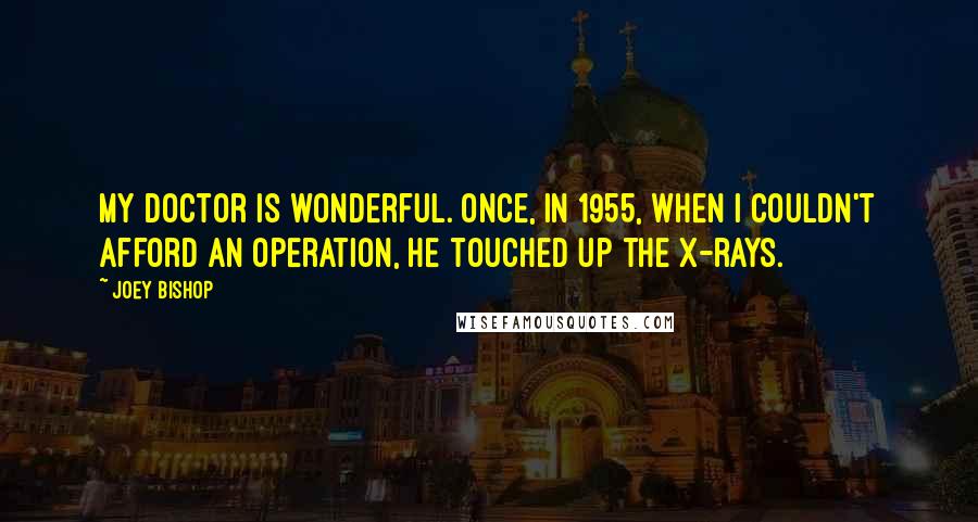Joey Bishop Quotes: My doctor is wonderful. Once, in 1955, when I couldn't afford an operation, he touched up the X-rays.