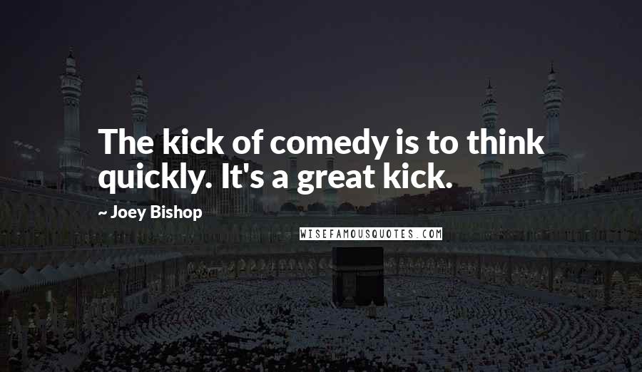 Joey Bishop Quotes: The kick of comedy is to think quickly. It's a great kick.