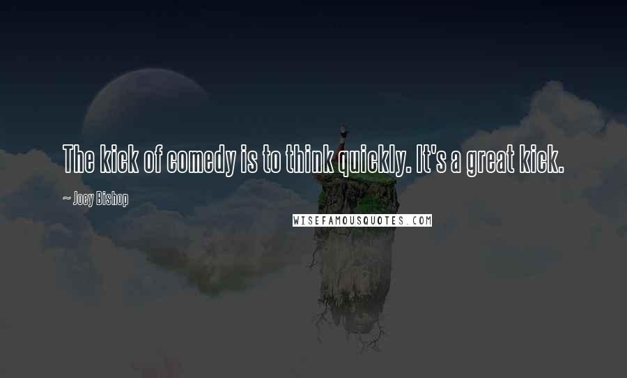 Joey Bishop Quotes: The kick of comedy is to think quickly. It's a great kick.