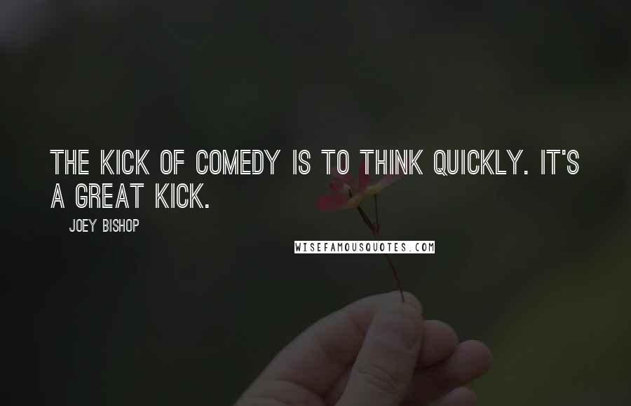 Joey Bishop Quotes: The kick of comedy is to think quickly. It's a great kick.