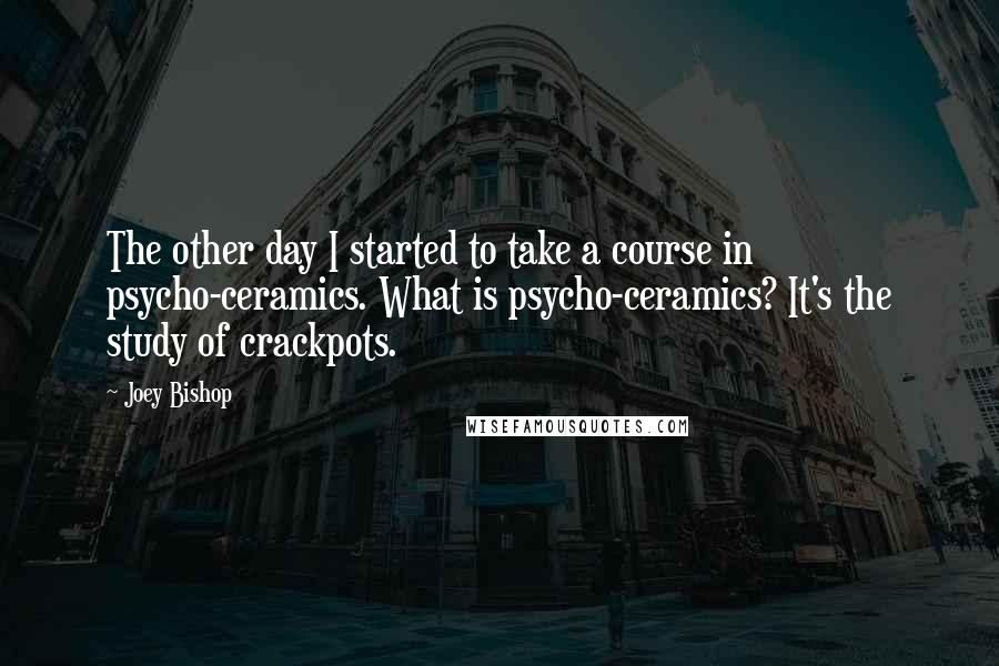 Joey Bishop Quotes: The other day I started to take a course in psycho-ceramics. What is psycho-ceramics? It's the study of crackpots.