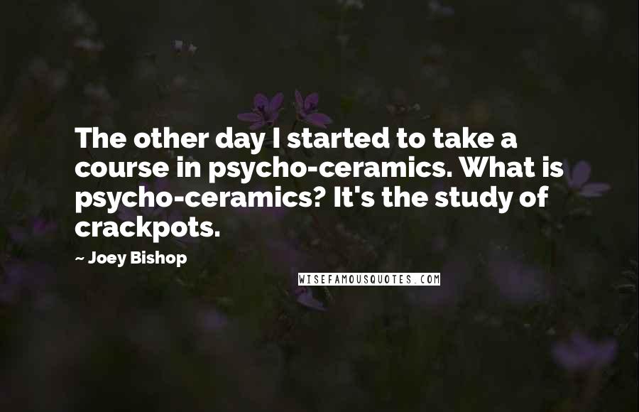 Joey Bishop Quotes: The other day I started to take a course in psycho-ceramics. What is psycho-ceramics? It's the study of crackpots.