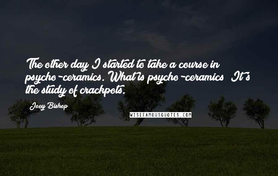 Joey Bishop Quotes: The other day I started to take a course in psycho-ceramics. What is psycho-ceramics? It's the study of crackpots.