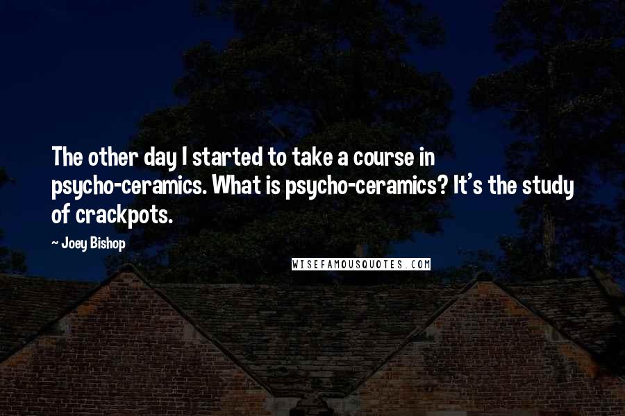 Joey Bishop Quotes: The other day I started to take a course in psycho-ceramics. What is psycho-ceramics? It's the study of crackpots.