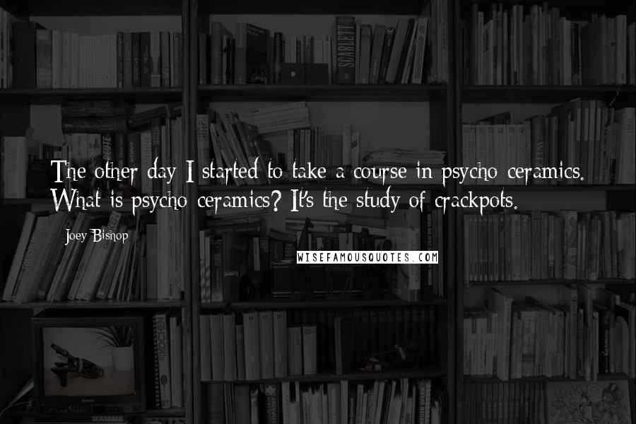 Joey Bishop Quotes: The other day I started to take a course in psycho-ceramics. What is psycho-ceramics? It's the study of crackpots.