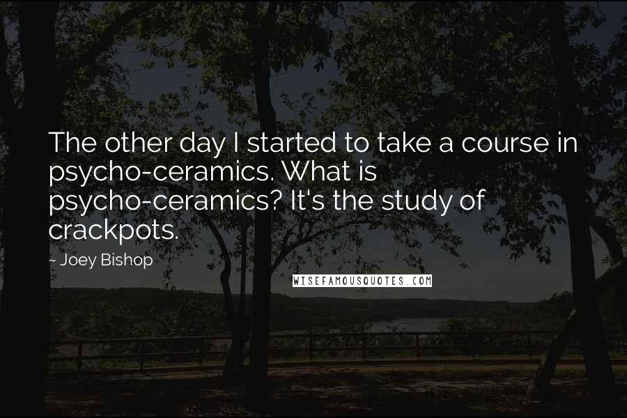 Joey Bishop Quotes: The other day I started to take a course in psycho-ceramics. What is psycho-ceramics? It's the study of crackpots.
