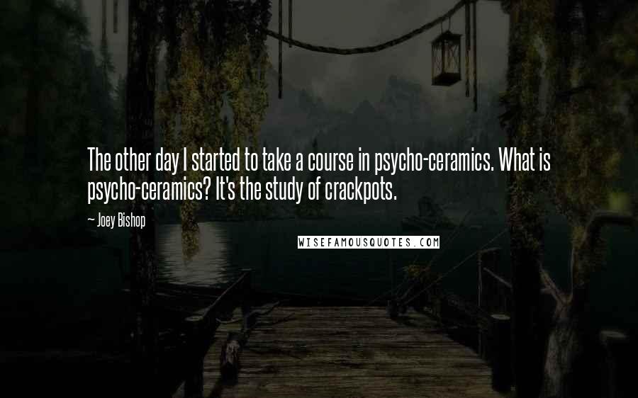 Joey Bishop Quotes: The other day I started to take a course in psycho-ceramics. What is psycho-ceramics? It's the study of crackpots.