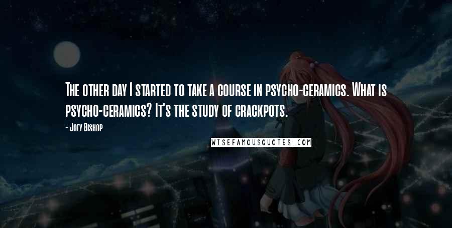 Joey Bishop Quotes: The other day I started to take a course in psycho-ceramics. What is psycho-ceramics? It's the study of crackpots.