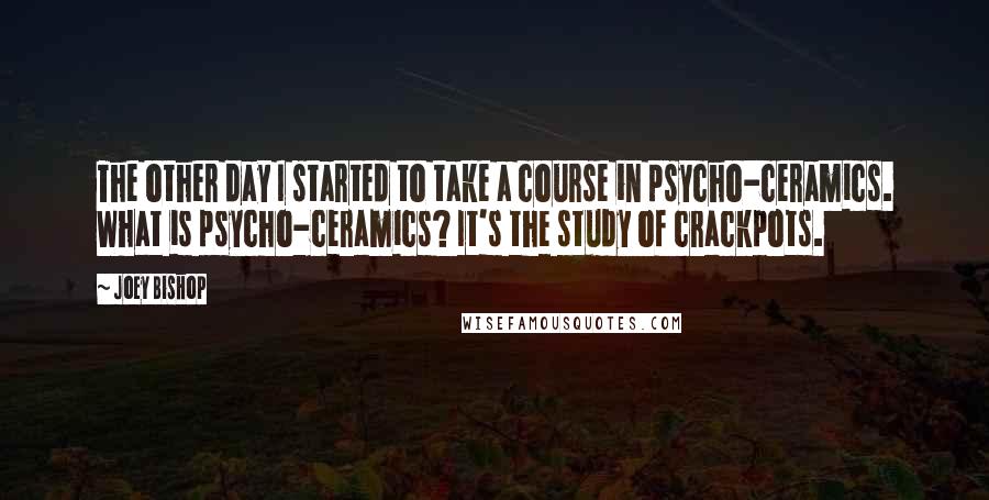 Joey Bishop Quotes: The other day I started to take a course in psycho-ceramics. What is psycho-ceramics? It's the study of crackpots.