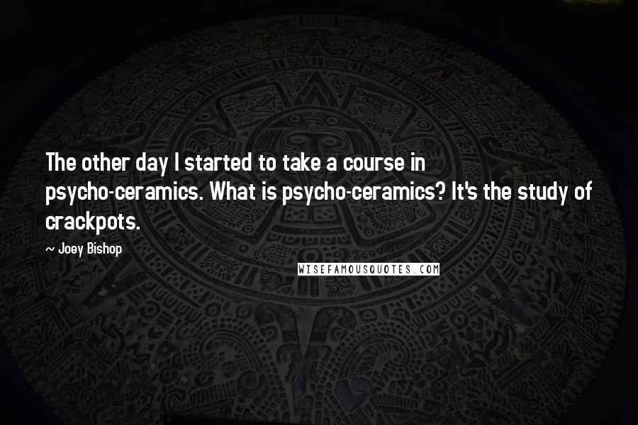 Joey Bishop Quotes: The other day I started to take a course in psycho-ceramics. What is psycho-ceramics? It's the study of crackpots.