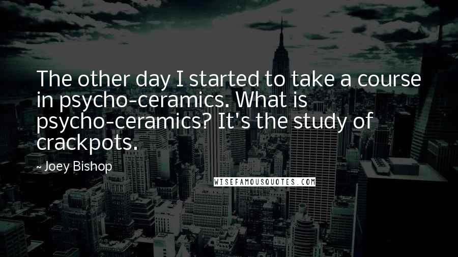 Joey Bishop Quotes: The other day I started to take a course in psycho-ceramics. What is psycho-ceramics? It's the study of crackpots.