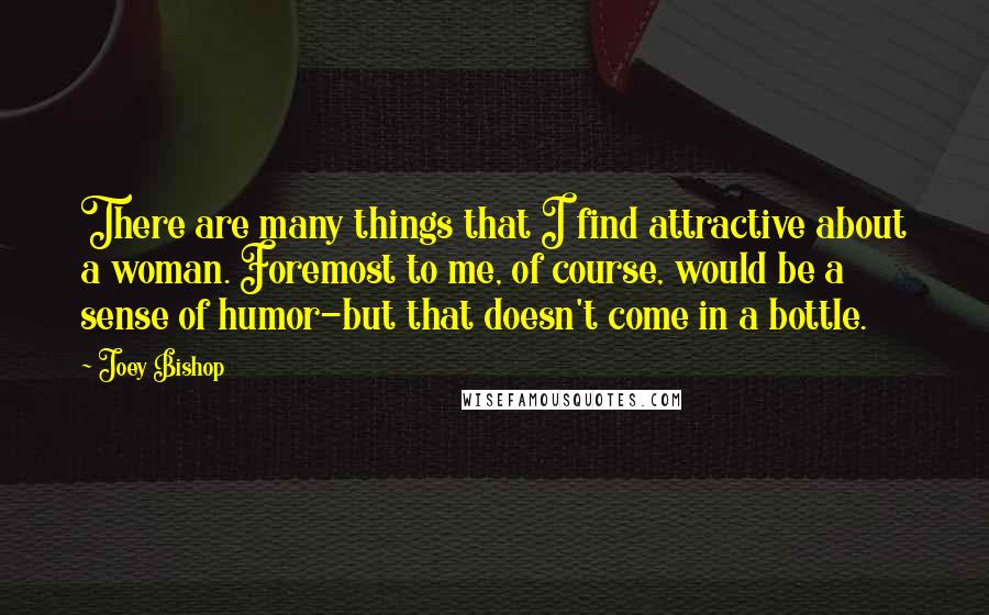 Joey Bishop Quotes: There are many things that I find attractive about a woman. Foremost to me, of course, would be a sense of humor-but that doesn't come in a bottle.